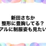 新田さちかは整形に豊胸してる？卒アルに制服姿も見たい！
