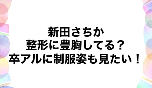 新田さちかは整形に豊胸してる？卒アルに制服姿も見たい！