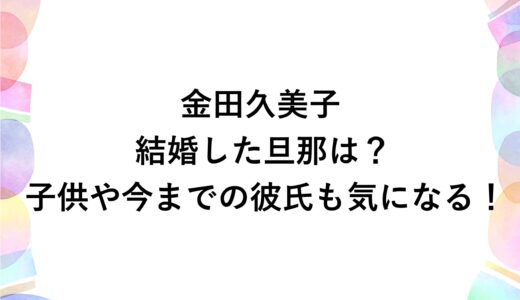 金田久美子が結婚した旦那は？子供や今までの彼氏も気になる！